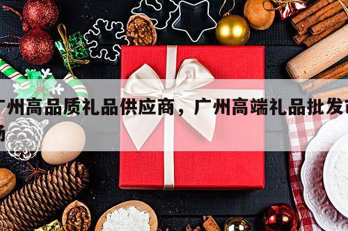 广州高品质礼品供应商，广州高端礼品批发市场