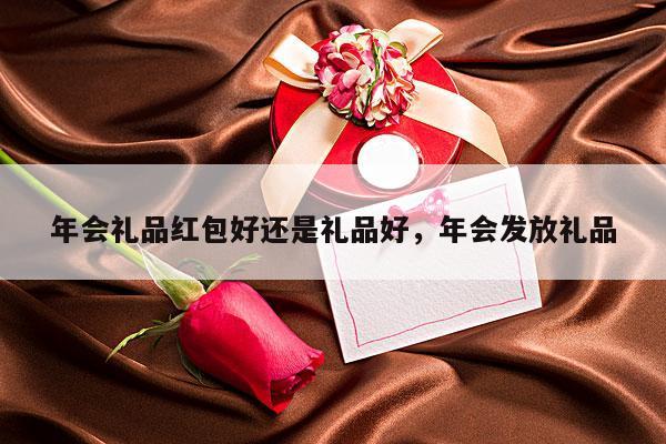 年会礼品红包好还是礼品好，年会发放礼品