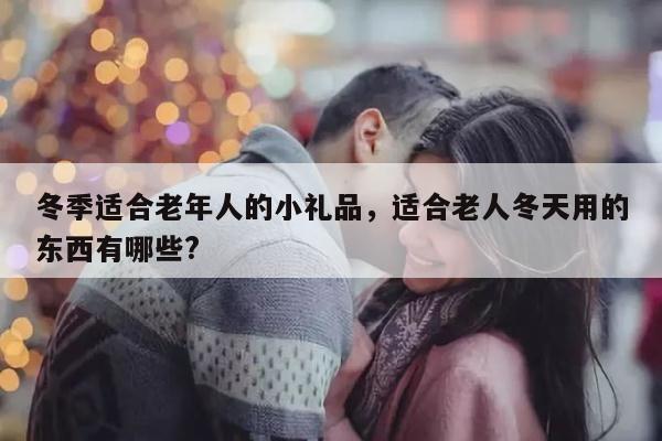 冬季适合老年人的小礼品，适合老人冬天用的东西有哪些?