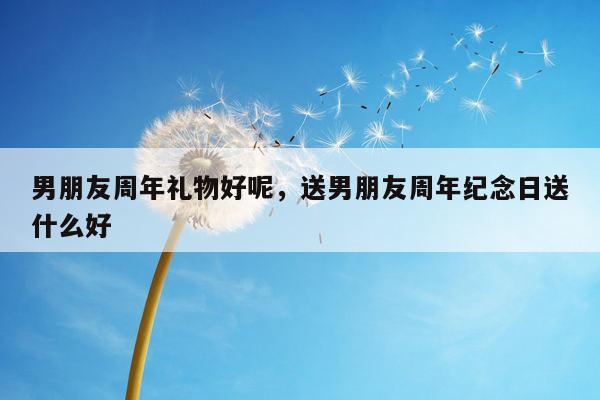 男朋友周年礼物好呢，送男朋友周年纪念日送什么好