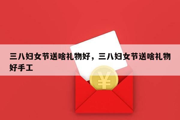 三八妇女节送啥礼物好，三八妇女节送啥礼物好手工