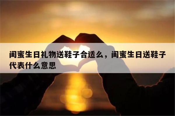 闺蜜生日礼物送鞋子合适么，闺蜜生日送鞋子代表什么意思