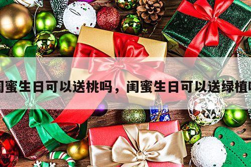 闺蜜生日可以送桃吗，闺蜜生日可以送绿植吗