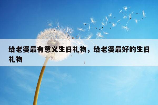 给老婆最有意义生日礼物，给老婆最好的生日礼物