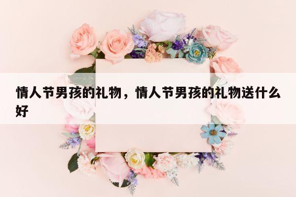 情人节男孩的礼物，情人节男孩的礼物送什么好