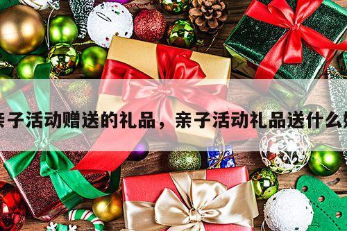 亲子活动赠送的礼品，亲子活动礼品送什么好
