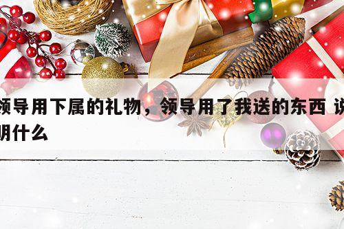 领导用下属的礼物，领导用了我送的东西 说明什么