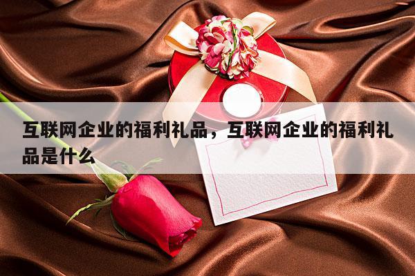 互联网企业的福利礼品，互联网企业的福利礼品是什么