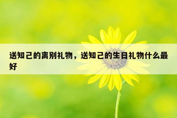 送知己的离别礼物，送知己的生日礼物什么最好
