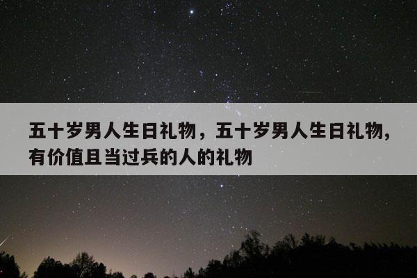 五十岁男人生日礼物，五十岁男人生日礼物,有价值且当过兵的人的礼物