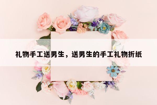 礼物手工送男生，送男生的手工礼物折纸