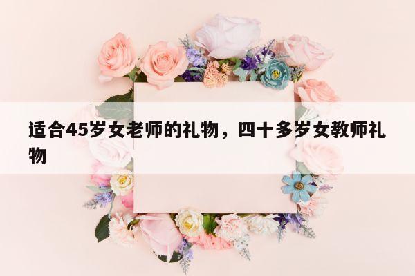 适合45岁女老师的礼物，四十多岁女教师礼物