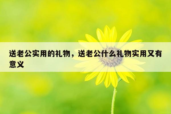 送老公实用的礼物，送老公什么礼物实用又有意义