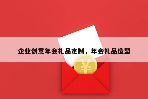 企业创意年会礼品定制，年会礼品造型