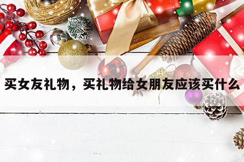 买女友礼物，买礼物给女朋友应该买什么