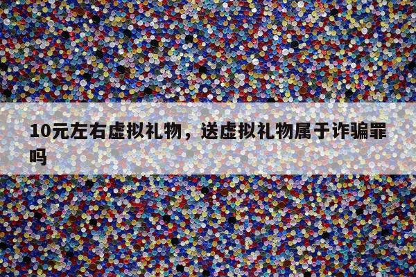 10元左右虚拟礼物，送虚拟礼物属于诈骗罪吗