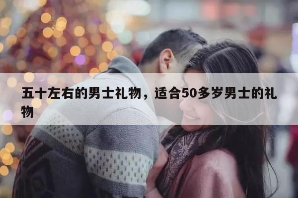五十左右的男士礼物，适合50多岁男士的礼物