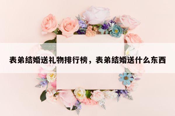 表弟结婚送礼物排行榜，表弟结婚送什么东西