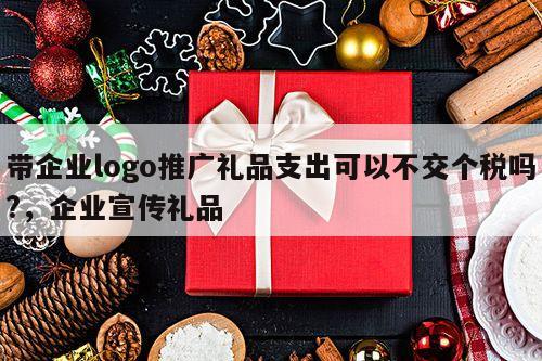 带企业logo推广礼品支出可以不交个税吗?，企业宣传礼品