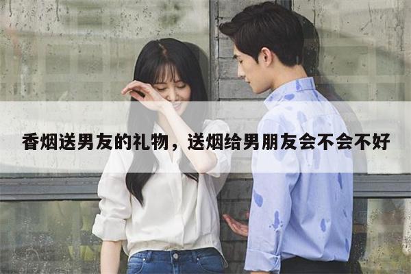 香烟送男友的礼物，送烟给男朋友会不会不好