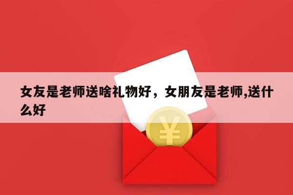 女友是老师送啥礼物好，女朋友是老师,送什么好