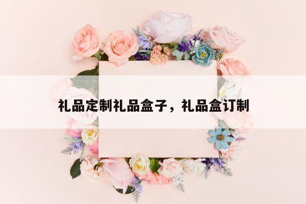 礼品定制礼品盒子，礼品盒订制