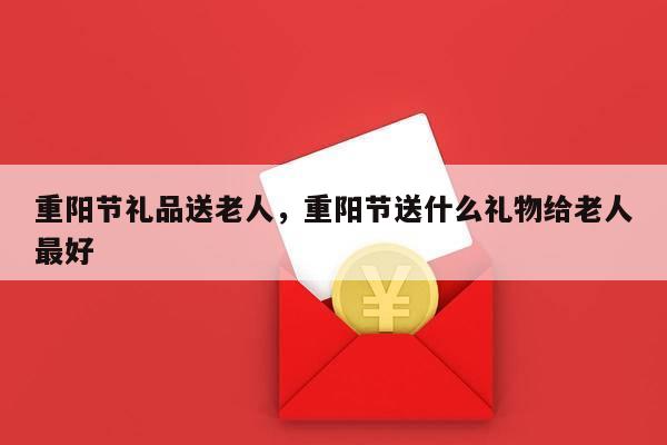重阳节礼品送老人，重阳节送什么礼物给老人最好