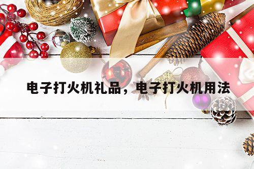 电子打火机礼品，电子打火机用法