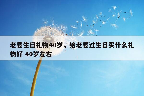 老婆生日礼物40岁，给老婆过生日买什么礼物好 40岁左右
