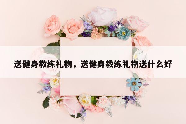 送健身教练礼物，送健身教练礼物送什么好