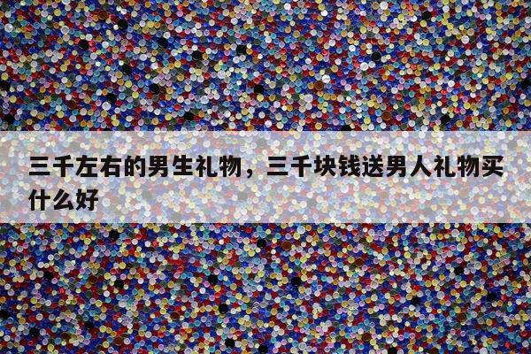 三千左右的男生礼物，三千块钱送男人礼物买什么好