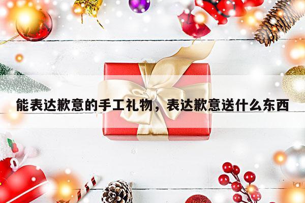 能表达歉意的手工礼物，表达歉意送什么东西