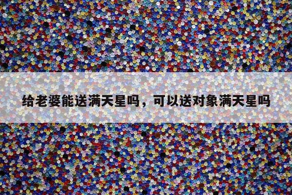 给老婆能送满天星吗，可以送对象满天星吗