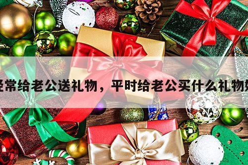 经常给老公送礼物，平时给老公买什么礼物好