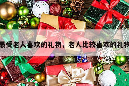 最受老人喜欢的礼物，老人比较喜欢的礼物