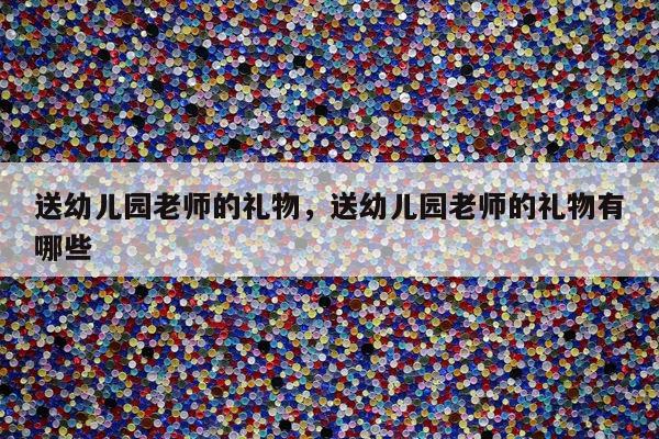 送幼儿园老师的礼物，送幼儿园老师的礼物有哪些