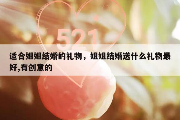 适合姐姐结婚的礼物，姐姐结婚送什么礼物最好,有创意的