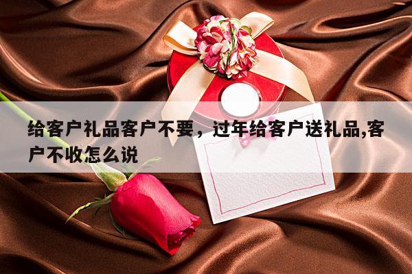 给客户礼品客户不要，过年给客户送礼品,客户不收怎么说