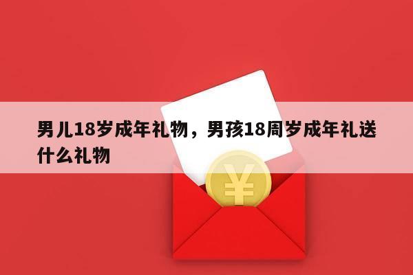 男儿18岁成年礼物，男孩18周岁成年礼送什么礼物