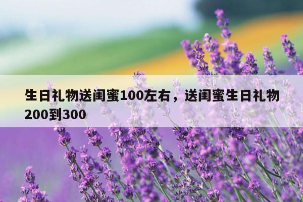 生日礼物送闺蜜100左右，送闺蜜生日礼物200到300