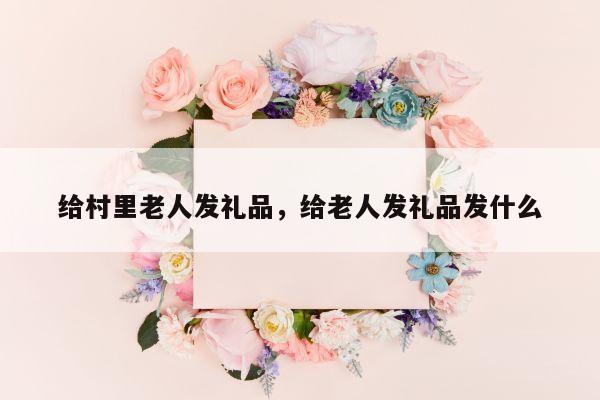 给村里老人发礼品，给老人发礼品发什么