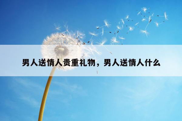 男人送情人贵重礼物，男人送情人什么