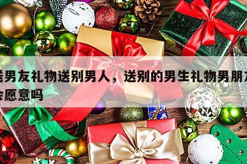 送男友礼物送别男人，送别的男生礼物男朋友会愿意吗