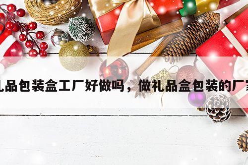 礼品包装盒工厂好做吗，做礼品盒包装的厂家