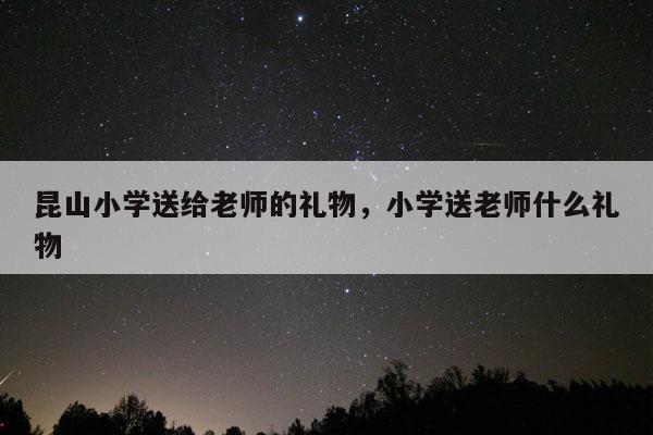 昆山小学送给老师的礼物，小学送老师什么礼物