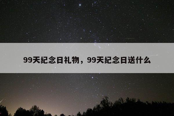 99天纪念日礼物，99天纪念日送什么