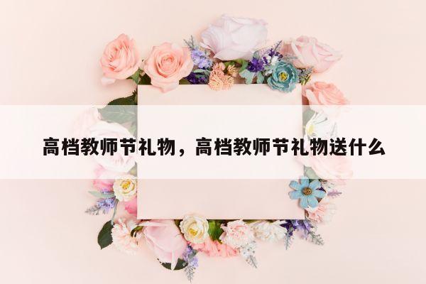 高档教师节礼物，高档教师节礼物送什么