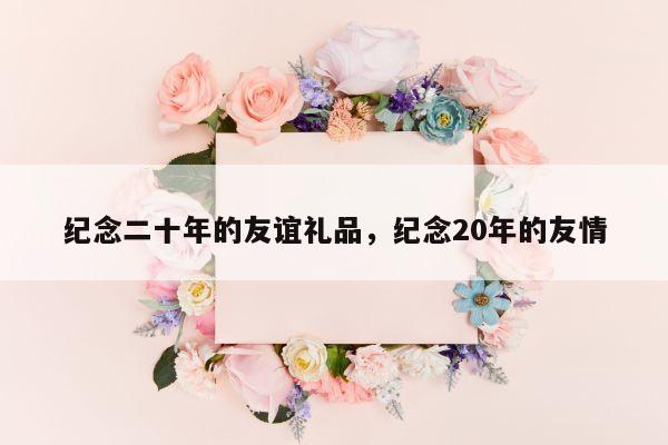 纪念二十年的友谊礼品，纪念20年的友情