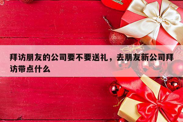 拜访朋友的公司要不要送礼，去朋友新公司拜访带点什么