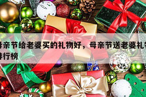 母亲节给老婆买的礼物好，母亲节送老婆礼物排行榜